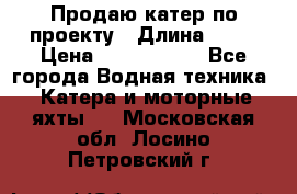 Продаю катер по проекту › Длина ­ 12 › Цена ­ 2 500 000 - Все города Водная техника » Катера и моторные яхты   . Московская обл.,Лосино-Петровский г.